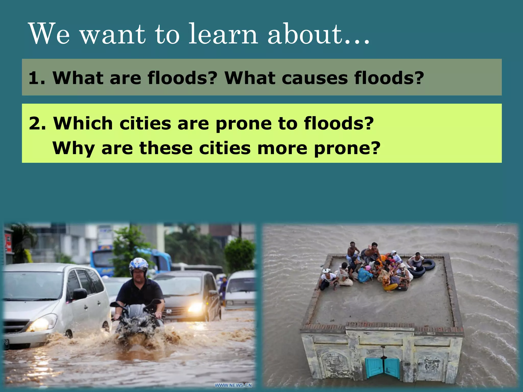 1. What are floods? What causes floods?
2. Which cities are prone to floods?
Why are these cities more prone?
We want to learn about…
 