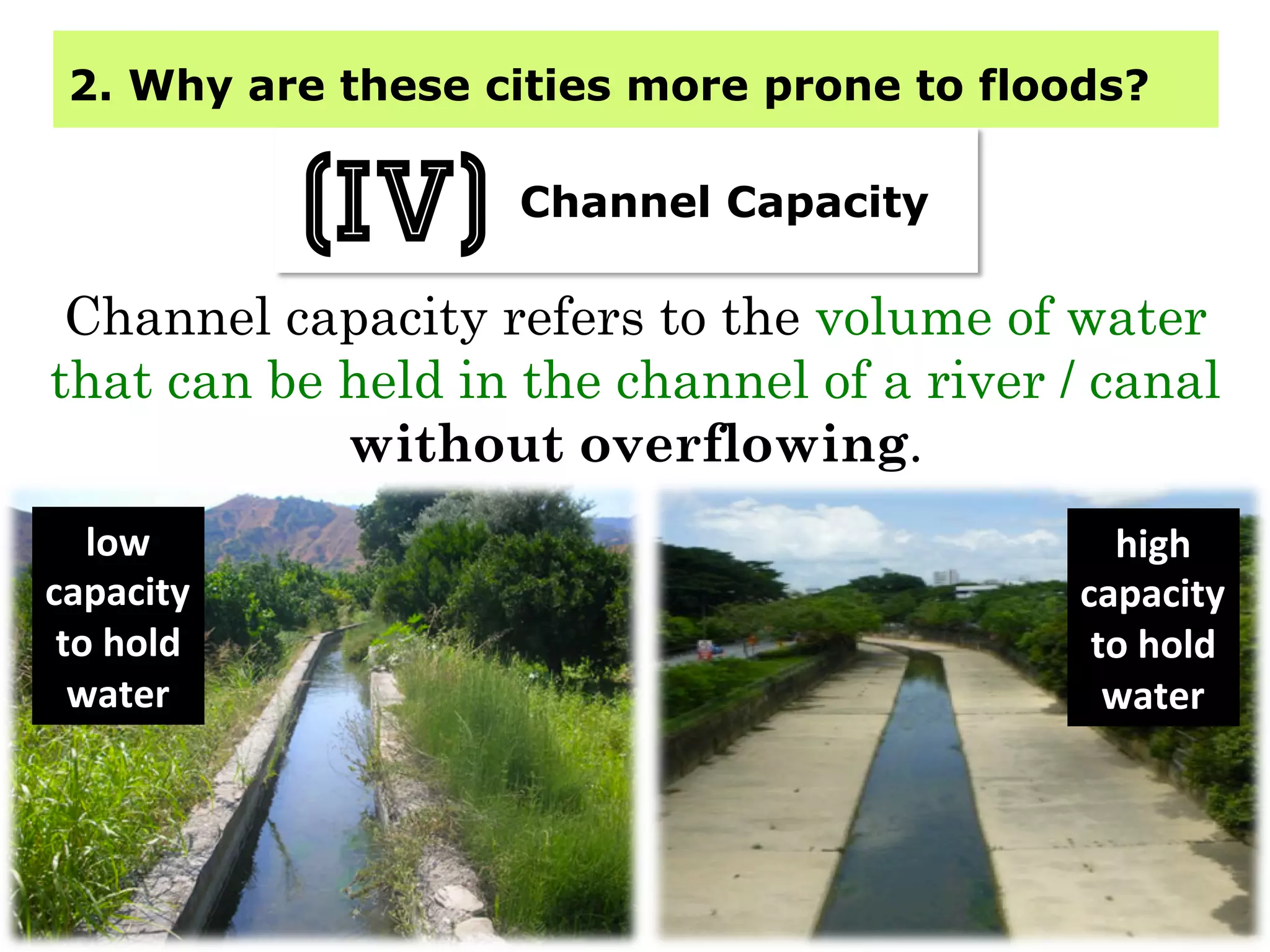 2. Why are these cities more prone to floods?
Channel Capacity
(iv)
Channel capacity refers to the volume of water
that can be held in the channel of a river / canal
without overflowing.
low	
  
capacity	
  
to	
  hold	
  	
  
water	
  
high	
  
capacity	
  	
  
to	
  hold	
  	
  
water	
  
 