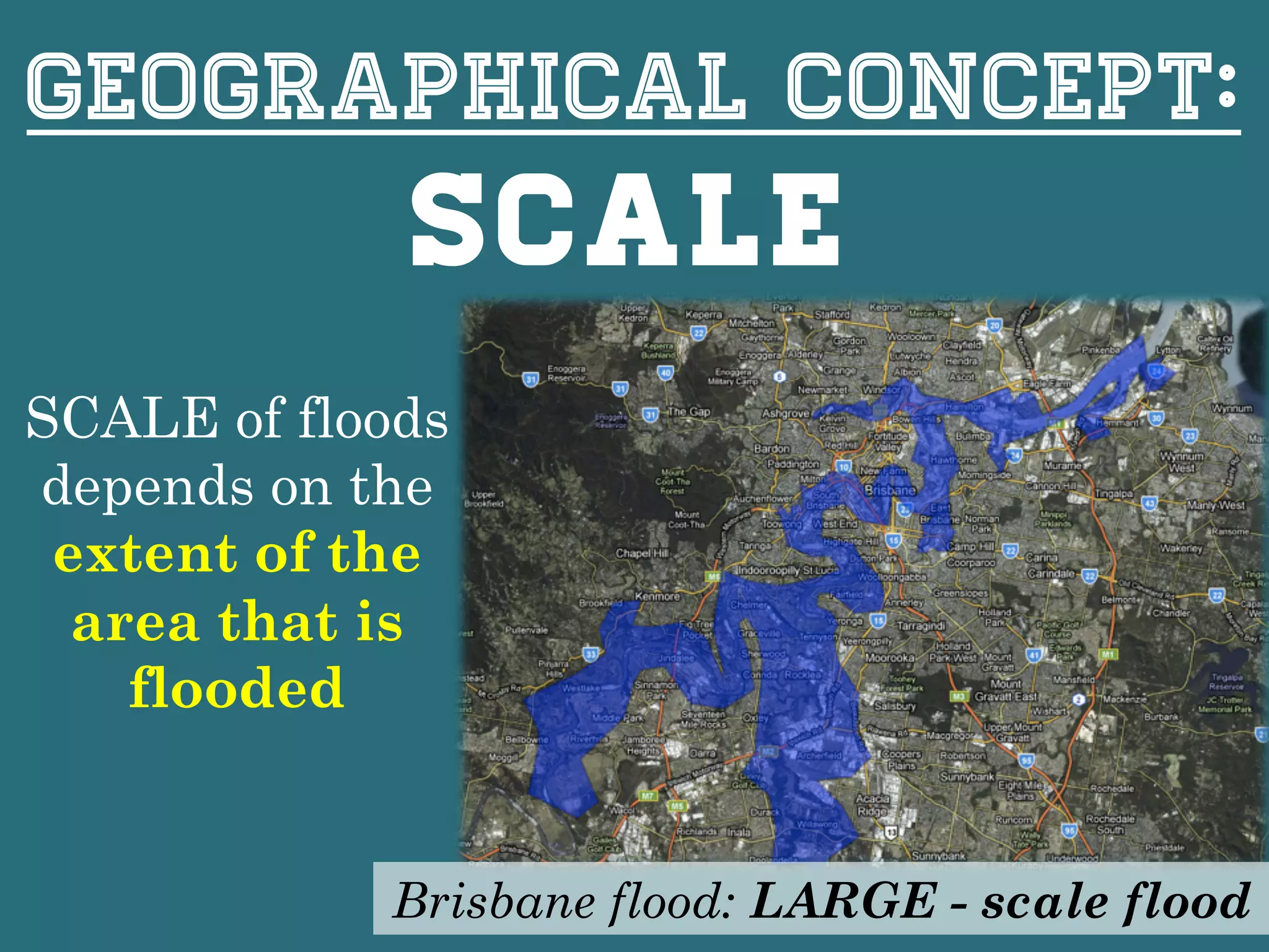 Geographical concept:
Scale
SCALE of floods
depends on the
extent of the
area that is
flooded
Brisbane flood: LARGE - scale flood
 