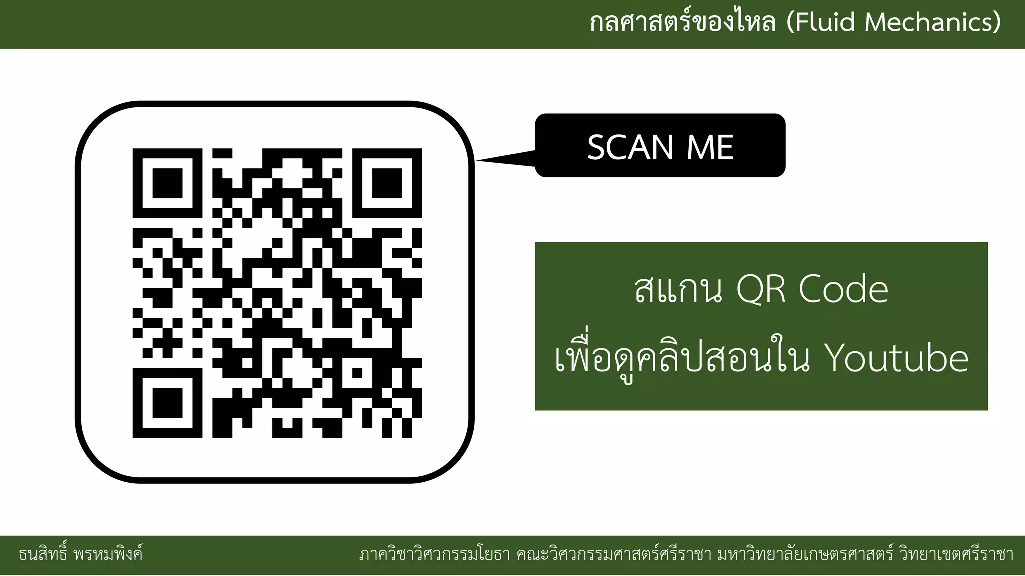 กลศาสตร์ของไหล (Fluid Mechanics)
ธนสิทธิ์ พรหมพิงค์ ภาควิชาวิศวกรรมโยธา คณะวิศวกรรมศาสตร์ศรีราชา มหาวิทยาลัยเกษตรศาสตร์ วิทยาเขตศรีราชา
SCAN ME
สแกน QR Code
เพื่อดูคลิปสอนใน Youtube
 