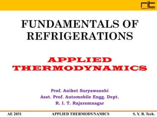 AE 2031 APPLIED THERMODYNAMICS S. Y. B. Tech.
FUNDAMENTALS OF
REFRIGERATIONS
Prof. Aniket Suryawanshi
Asst. Prof. Automobile Engg. Dept.
R. I. T. Rajaramnagar
 