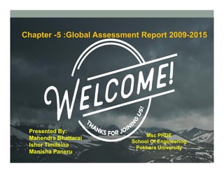 Chapter -5 :Global Assessment Report 2009-2015
Presented By:
Mahendra Bhattarai
Ishor Timilsina
Manisha Paneru
Msc PHDE
School Of Engineering
Pokhara University
 