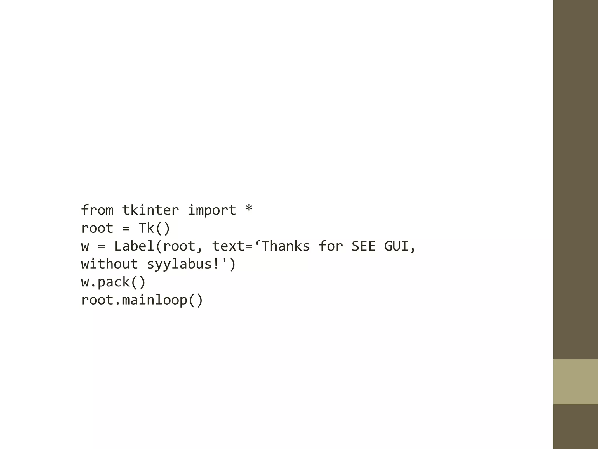 from tkinter import *
root = Tk()
w = Label(root, text=‘Thanks for SEE GUI,
without syylabus!')
w.pack()
root.mainloop()
 