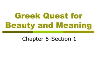 Greek Quest for 
Beauty and Meaning 
Chapter 5-Section 1 
 