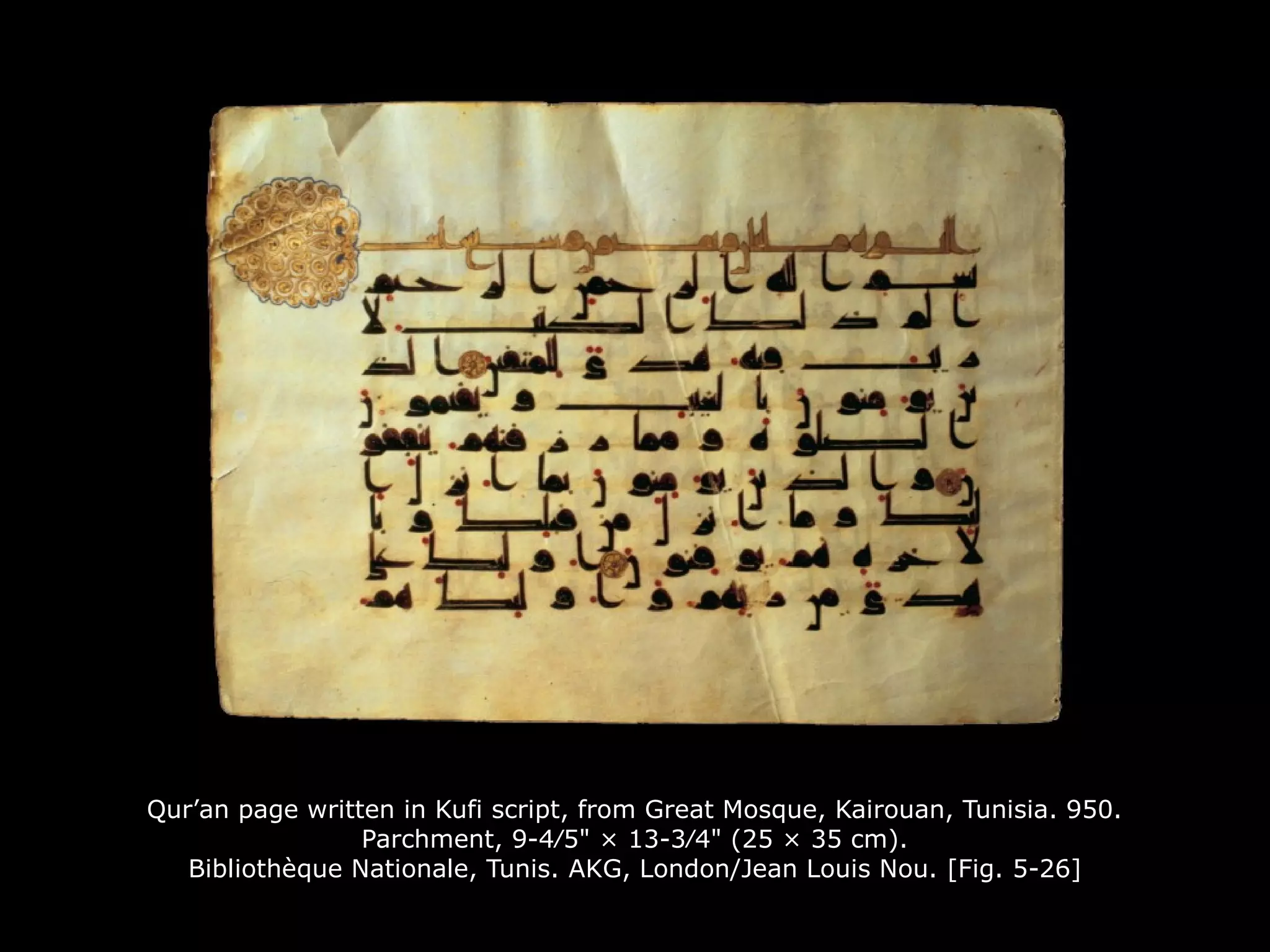 Qur’an page written in Kufi script, from Great Mosque, Kairouan, Tunisia. 950.
Parchment, 9-4∕5" × 13-3∕4" (25 × 35 cm).
Bibliothèque Nationale, Tunis. AKG, London/Jean Louis Nou. [Fig. 5-26]
 