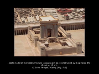 Scale model of the Second Temple in Jerusalem as reconstructed by King Herod the
Great. c. 19 BCE.
© Israel images / Alamy. [Fig. 5-2]
 