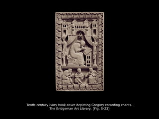 Tenth-century ivory book cover depicting Gregory recording chants.
The Bridgeman Art Library. [Fig. 5-23]
 