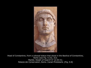 Head of Constantine, from a colossal statue that stood in the Basilica of Constantine,
Rome (see Fig. 4.15). 313.
Marble. Height of head 8' 6" (2.59 m).
Palazzo dei Conservatori, Rome. Canali Photobank. [Fig. 5-8]
 