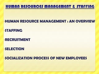 •HUMAN   RESOURCE MANAGEMENT : AN OVERVIEW

•STAFFING

•RECRUITMENT

•SELECTION

•SOCIALIZATION   PROCESS OF NEW EMPLOYEES
 