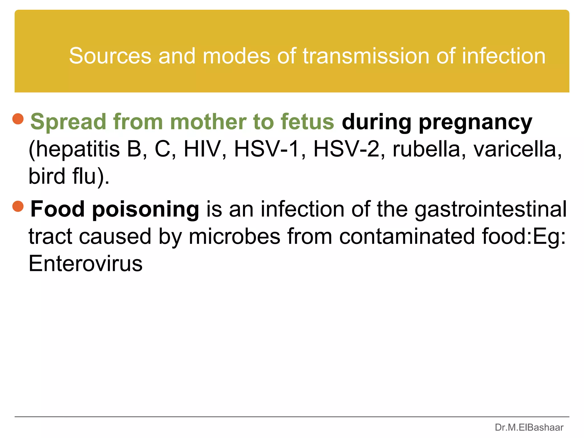 Sources and modes of transmission of infection

Spread from mother to fetus during pregnancy
 (hepatitis B, C, HIV, HSV-1, HSV-2, rubella, varicella,
 bird flu).
Food poisoning is an infection of the gastrointestinal
 tract caused by microbes from contaminated food:Eg:
 Enterovirus




                                                Dr.M.ElBashaar
 
