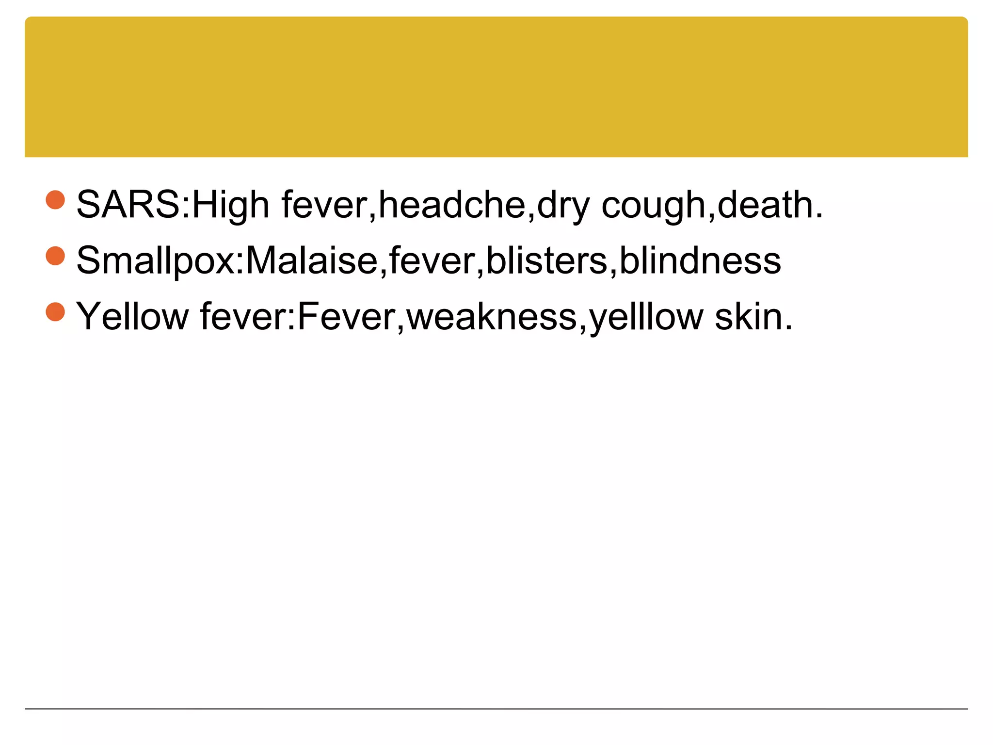 SARS:High fever,headche,dry cough,death.
Smallpox:Malaise,fever,blisters,blindness
Yellow fever:Fever,weakness,yelllow skin.
 
