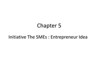 Chapter 5
Initiative The SMEs : Entrepreneur Idea
 