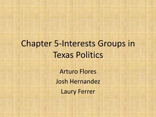 Chapter 5-Interests Groups in
Texas Politics
Arturo Flores
Josh Hernandez
Laury Ferrer

 