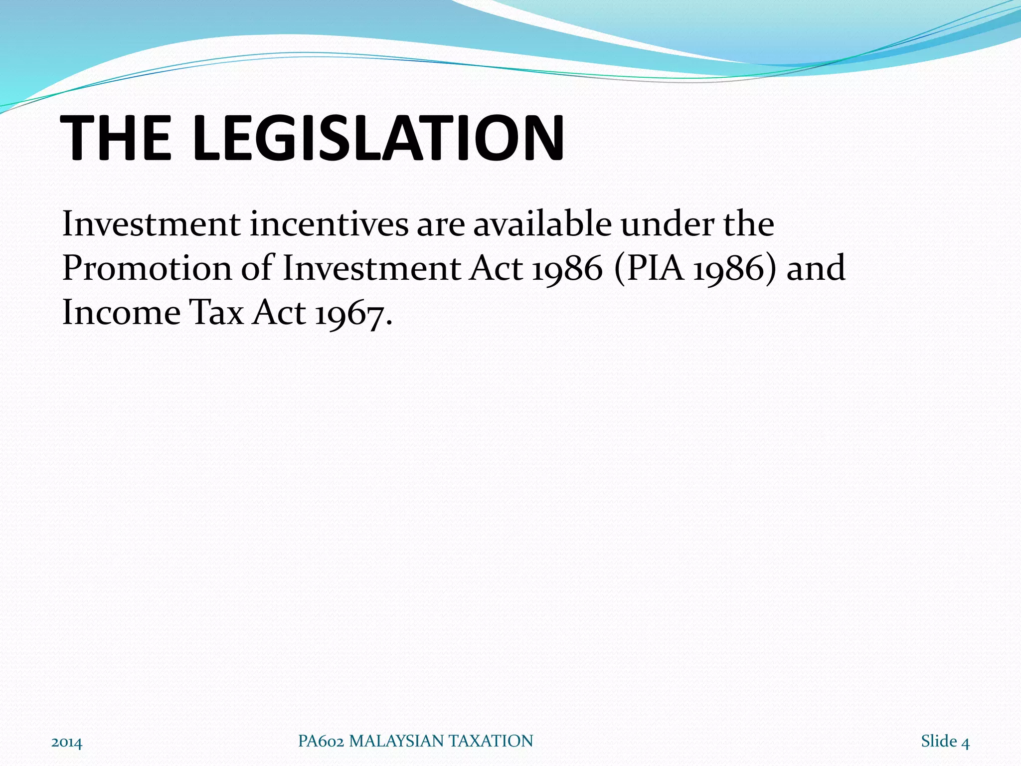 THE LEGISLATION 
Investment incentives are available under the 
Promotion of Investment Act 1986 (PIA 1986) and 
Income Tax Act 1967. 
2014 PA602 MALAYSIAN TAXATION Slide 4 
 