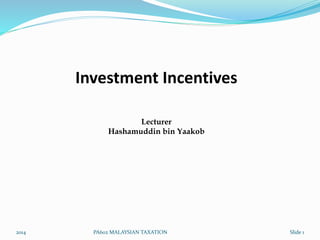Investment Incentives 
Lecturer 
Hashamuddin bin Yaakob 
2014 PA602 MALAYSIAN TAXATION Slide 1 
 