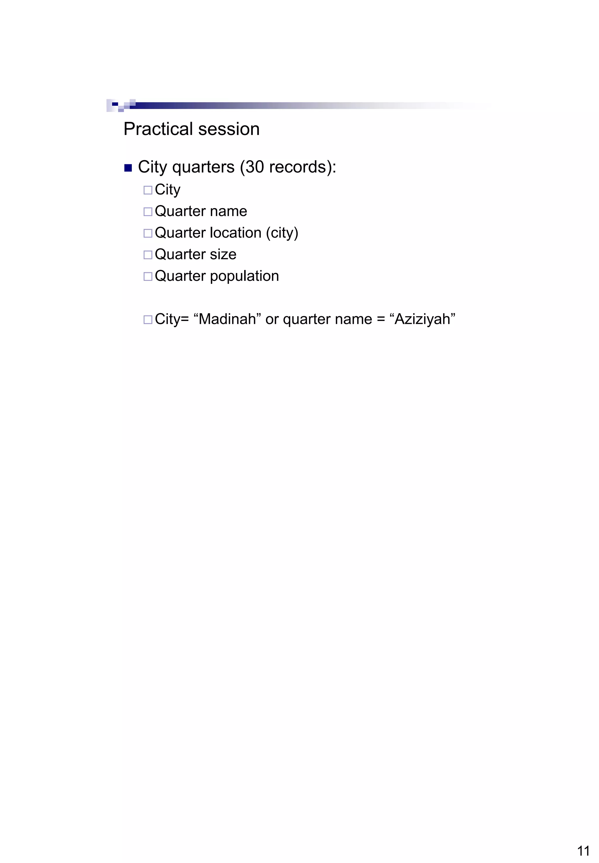 11
Practical session
 City quarters (30 records):
City
Quarter name
Quarter location (city)
Quarter size
Quarter population
City= “Madinah” or quarter name = “Aziziyah”
 