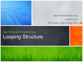 Adam Mukharil Bachtiar
English Class
Informatics Engineering 2011
Algorithms and Programming
Looping Structure
 