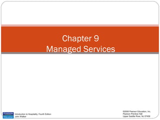 Chapter 9
                                     Managed Services




                                                        ©2006 Pearson Education, Inc.
Introduction to Hospitality, Fourth Edition             Pearson Prentice Hall
John Walker                                             Upper Saddle River, NJ 07458
 