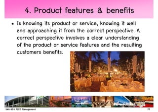 4. Product features & benefits
• Is knowing its product or service, knowing it well
  and approaching it from the correct perspective. A
  correct perspective involves a clear understanding
  of the product or service features and the resulting
  customers benefits.




                                                         23
 