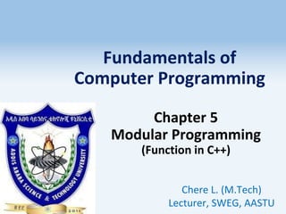 Fundamentals of
Computer Programming
Chapter 5
Modular Programming
(Function in C++)
Chere L. (M.Tech)
Lecturer, SWEG, AASTU
1
 