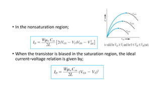 • In the nonsaturation region;
• When the transistor is biased in the saturation region, the ideal
current–voltage relation is given by;
 