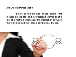 Job Characteristics Model
- Refers to the method of job design that
focuses on the task and interpersonal demands of a
job. This method emphasizes the interaction between
the individual and the specific attributes of the job.
 