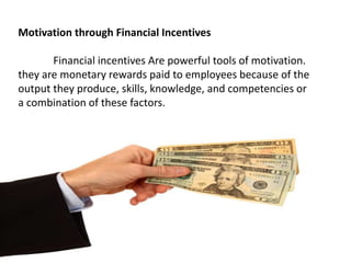 Motivation through Financial Incentives
Financial incentives Are powerful tools of motivation.
they are monetary rewards paid to employees because of the
output they produce, skills, knowledge, and competencies or
a combination of these factors.
 