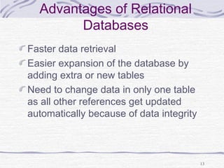 Advantages of Relational
Databases
Faster data retrieval
Easier expansion of the database by
adding extra or new tables
Need to change data in only one table
as all other references get updated
automatically because of data integrity
13
 