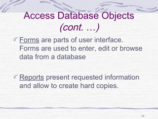 19
Access Database Objects
(cont. …)
Forms are parts of user interface.
Forms are used to enter, edit or browse
data from a database
Reports present requested information
and allow to create hard copies.
 