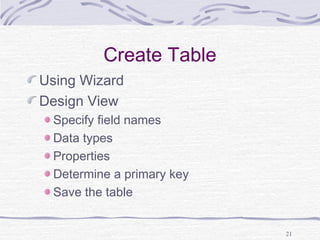 21
Create Table
Using Wizard
Design View
Specify field names
Data types
Properties
Determine a primary key
Save the table
 