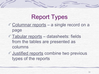 32
Report Types
Columnar reports – a single record on a
page
Tabular reports – datasheets: fields
from the tables are presented as
columns
Justified reports combine two previous
types of the reports
 