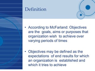 Definition
• According to McFarland: Objectives
are the goals, aims or purposes that
organization wish to achieve over
var...