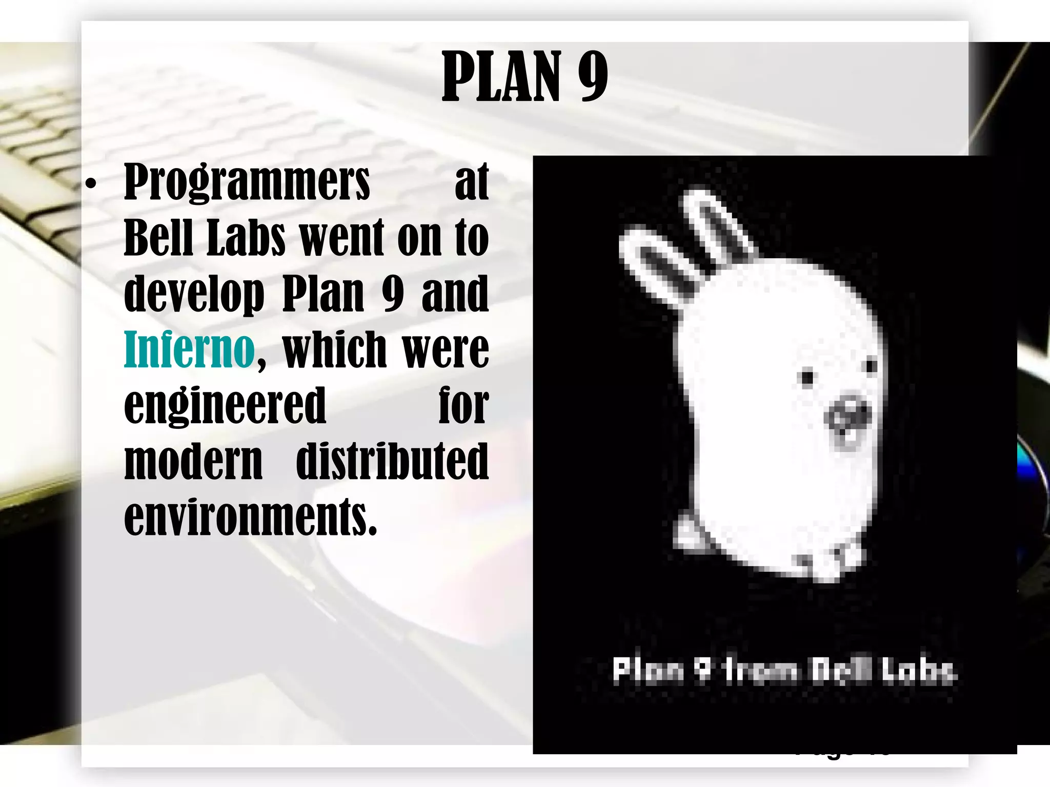 Page 13
PLAN 9
• Programmers at
Bell Labs went on to
develop Plan 9 and
Inferno, which were
engineered for
modern distributed
environments.
 