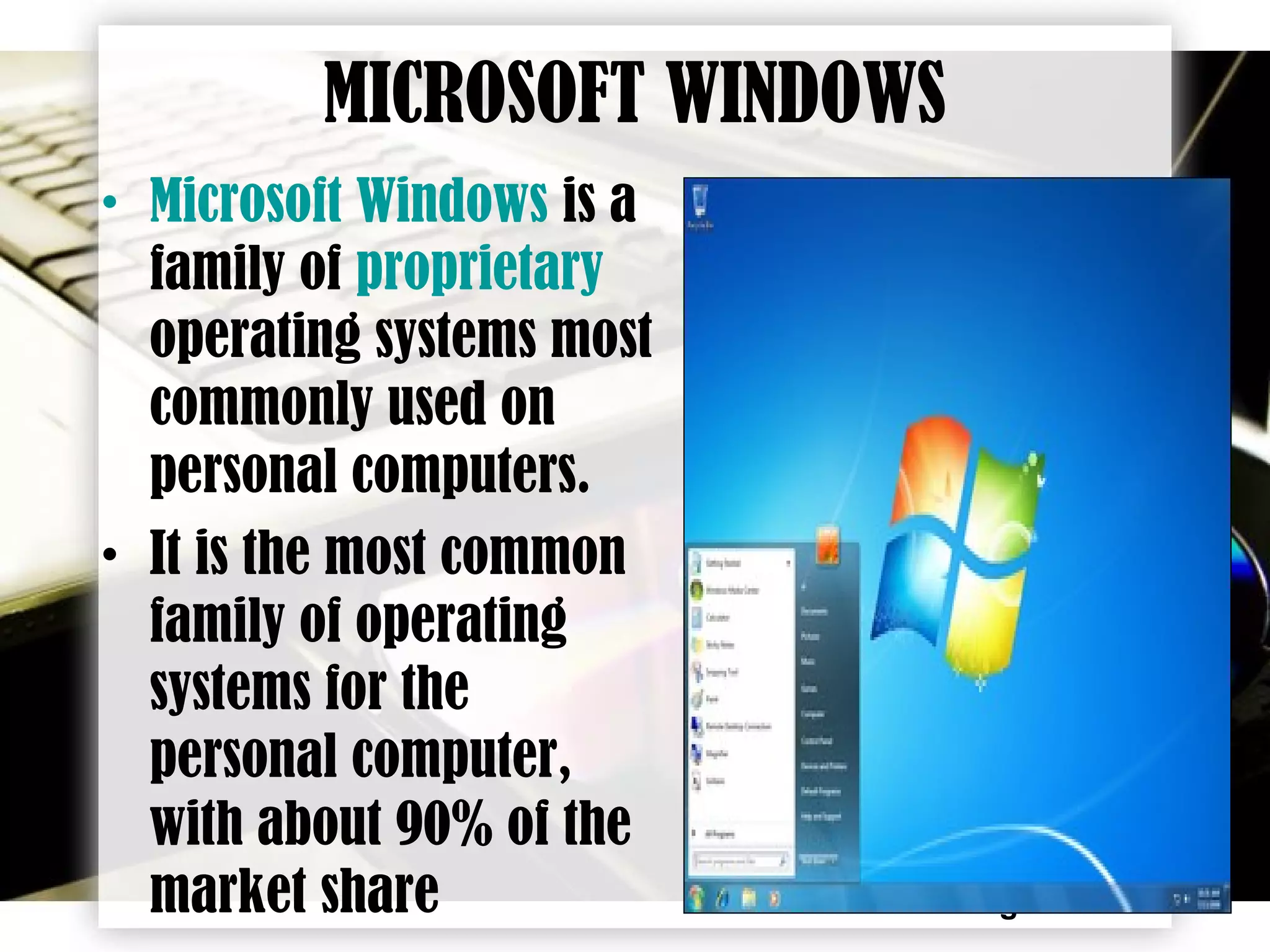 Page 8
MICROSOFT WINDOWS
• Microsoft Windows is a
family of proprietary
operating systems most
commonly used on
personal computers.
• It is the most common
family of operating
systems for the
personal computer,
with about 90% of the
market share
 
