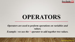 OPERATORS
Operators are used to perform operations on variables and
values.
Example : we use the + operator to add together two values.
www.proguidecs.in
 