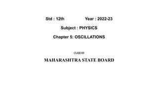 Std : 12th Year : 2022-23
Subject : PHYSICS
Chapter 5: OSCILLATIONS
CLASSXII
MAHARASHTRA STATE BOARD
 