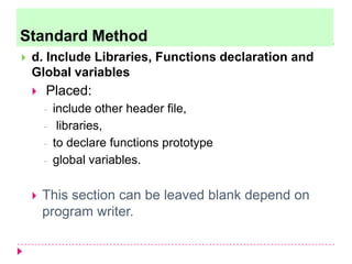  d. Include Libraries, Functions declaration and
Global variables
 Placed:
- include other header file,
- libraries,
- to declare functions prototype
- global variables.
 This section can be leaved blank depend on
program writer.
Standard Method
 