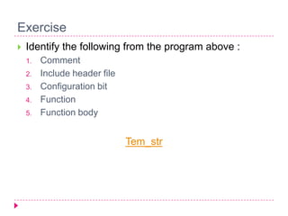 Exercise
 Identify the following from the program above :
1. Comment
2. Include header file
3. Configuration bit
4. Function
5. Function body
Tem_str
 