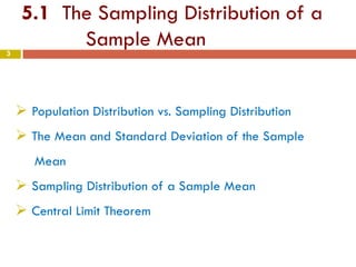 5.1 The Sampling Distribution of a
Sample Mean3
 Population Distribution vs. Sampling Distribution
 The Mean and Standard Deviation of the Sample
Mean
 Sampling Distribution of a Sample Mean
 Central Limit Theorem
 