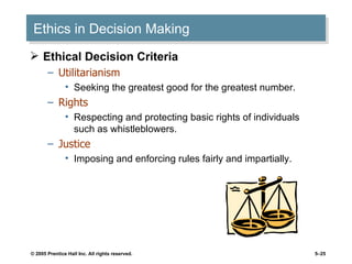 Ethics in Decision Making Ethical Decision Criteria Utilitarianism Seeking the greatest good for the greatest number. Rights Respecting and protecting basic rights of individuals such as whistleblowers. Justice Imposing and enforcing rules fairly and impartially. 