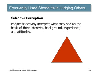 Frequently Used Shortcuts in Judging Others Selective Perception People selectively interpret what they see on the basis of their interests, background, experience, and attitudes. 