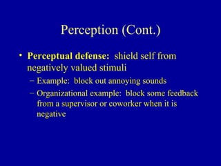 Perception (Cont.) Perceptual defense:   shield self from negatively valued stimuli Example:  block out annoying sounds Organizational example:  block some feedback from a supervisor or coworker when it is negative 