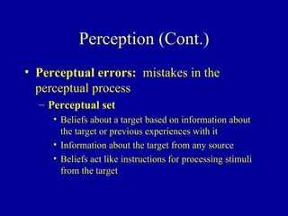 Perception (Cont.) Perceptual errors:   mistakes in the perceptual process Perceptual set Beliefs about a target based on information about the target or previous experiences with it Information about the target from any source Beliefs act like instructions for processing stimuli from the target 