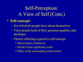 Self-Perception: A View of Self (Cont.) Self-concept: Set of beliefs people have about themselves View people hold of their personal qualities and attributes Factors affecting a person's self-concept Observations of behavior Recall of past significant events Effect of the surrounding social context 