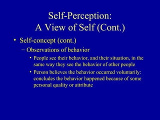 Self-Perception: A View of Self (Cont.) Self-concept (cont.) Observations of behavior People see their behavior, and their situation, in the same way they see the behavior of other people Person believes the behavior occurred voluntarily:  concludes the behavior happened because of some personal quality or attribute 