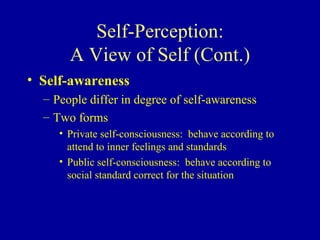 Self-Perception: A View of Self (Cont.) Self-awareness People differ in degree of self-awareness Two forms Private self-consciousness:  behave according to attend to inner feelings and standards Public self-consciousness:  behave according to social standard correct for the situation 