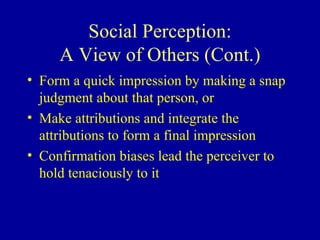 Social Perception: A View of Others (Cont.) Form a quick impression by making a snap judgment about that person, or Make attributions and integrate the attributions to form a final impression Confirmation biases lead the perceiver to hold tenaciously to it 