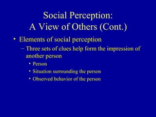 Social Perception: A View of Others (Cont.) Elements of social perception Three sets of clues help form the impression of another person Person Situation surrounding the person Observed behavior of the person 