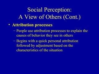 Social Perception: A View of Others (Cont.) Attribution processes People use attribution processes to explain the causes of behavior they see in others Begins with a quick personal attribution followed by adjustment based on the characteristics of the situation 