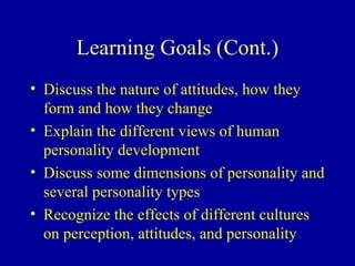 Learning Goals (Cont.) Discuss the nature of attitudes, how they form and how they change Explain the different views of human personality development Discuss some dimensions of personality and several personality types Recognize the effects of different cultures on perception, attitudes, and personality 